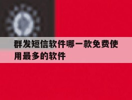 群发短信软件哪一款免费使用最多的软件的简单介绍