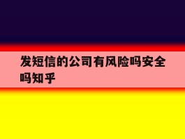 发短信的公司有风险吗安全吗知乎