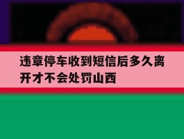 违章停车收到短信后多久离开才不会处罚山西的简单介绍