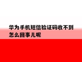 包含华为手机短信验证码收不到怎么回事儿呢的词条
