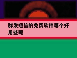 群发短信的免费软件哪个好用些呢