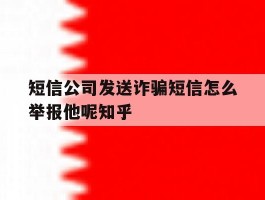关于短信公司发送诈骗短信怎么举报他呢知乎的信息