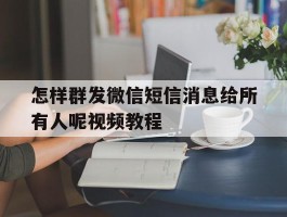 怎样群发微信短信消息给所有人呢视频教程
