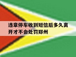 违章停车收到短信后多久离开才不会处罚郑州的简单介绍