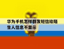 华为手机怎样群发短信给陌生人信息不显示