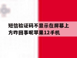 包含短信验证码不显示在屏幕上方咋回事呢苹果12手机的词条
