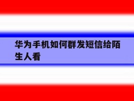 华为手机如何群发短信给陌生人看