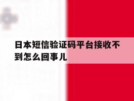 日本短信验证码平台接收不到怎么回事儿的简单介绍