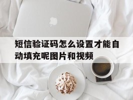 短信验证码怎么设置才能自动填充呢图片和视频的简单介绍