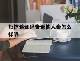短信验证码告诉他人会怎么样呢
