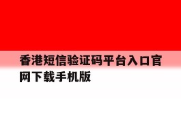 香港短信验证码平台入口官网下载手机版的简单介绍