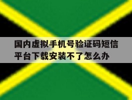 包含国内虚拟手机号验证码短信平台下载安装不了怎么办的词条