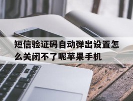 包含短信验证码自动弹出设置怎么关闭不了呢苹果手机的词条