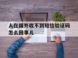 人在国外收不到短信验证码怎么回事儿