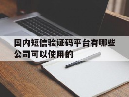 关于国内短信验证码平台有哪些公司可以使用的的信息