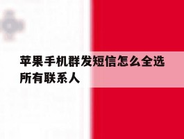 苹果手机群发短信怎么全选所有联系人