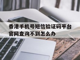 香港手机号短信验证码平台官网查询不到怎么办的简单介绍