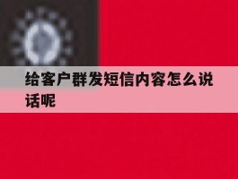 给客户群发短信内容怎么说话呢