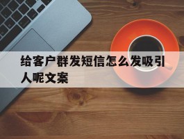 给客户群发短信怎么发吸引人呢文案