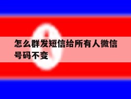 怎么群发短信给所有人微信号码不变