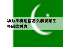 华为手机短信怎么群发陌生号码给对方