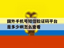 国外手机号短信验证码平台是多少啊怎么查看