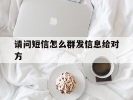 请问短信怎么群发信息给对方