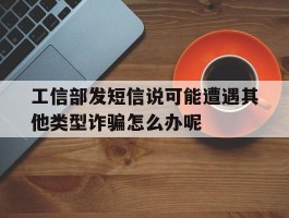 关于工信部发短信说可能遭遇其他类型诈骗怎么办呢的信息