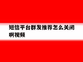 短信平台群发推荐怎么关闭啊视频