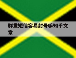 群发短信容易封号嘛知乎文章的简单介绍