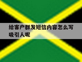 给客户群发短信内容怎么写吸引人呢
