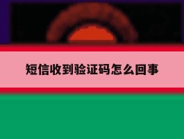 短信收到验证码怎么回事