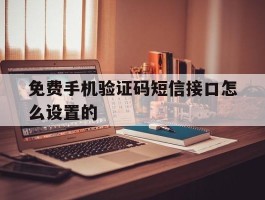 包含免费手机验证码短信接口怎么设置的的词条