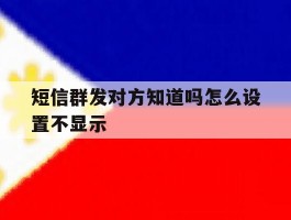 关于短信群发对方知道吗怎么设置不显示的信息