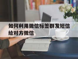 如何利用微信标签群发短信给对方微信