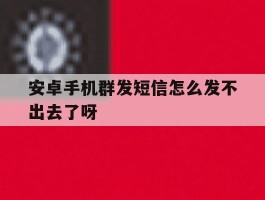 安卓手机群发短信怎么发不出去了呀
