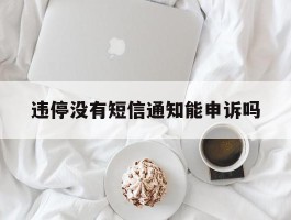 违停没有短信通知能申诉吗
