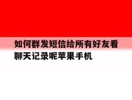 如何群发短信给所有好友看聊天记录呢苹果手机的简单介绍