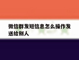 微信群发短信息怎么操作发送给别人