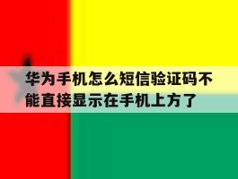 关于华为手机怎么短信验证码不能直接显示在手机上方了的信息