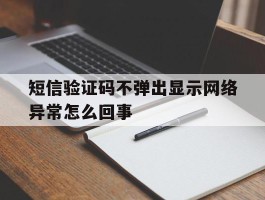 短信验证码不弹出显示网络异常怎么回事