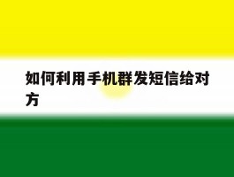 如何利用手机群发短信给对方