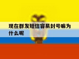 关于现在群发短信容易封号嘛为什么呢的信息