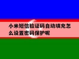 小米短信验证码自动填充怎么设置密码保护呢的简单介绍
