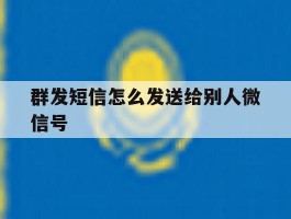 群发短信怎么发送给别人微信号