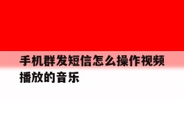 手机群发短信怎么操作视频播放的音乐