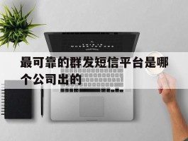 关于最可靠的群发短信平台是哪个公司出的的信息