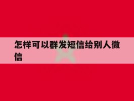 怎样可以群发短信给别人微信