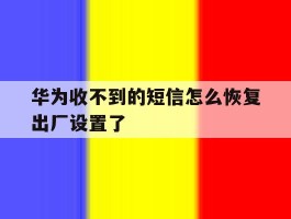 华为收不到的短信怎么恢复出厂设置了