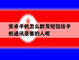 安卓手机怎么群发短信给手机通讯录里的人呢的简单介绍